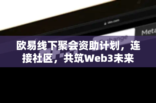 欧易线下聚会资助计划，连接社区，共筑Web3未来