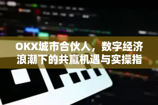 OKX城市合伙人,数字经济浪潮下的共赢机遇与实操指南 OKX城市合伙人,数字经济浪潮下的共赢机遇与实操指南