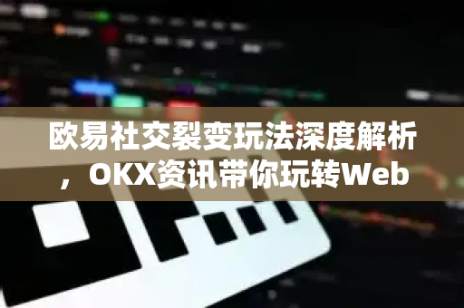 欧易社交裂变玩法深度解析,OKX资讯带你玩转Web3生态增长新范式 欧易社交裂变玩法深度解析,OKX资讯带你玩转Web3生态增长新范式