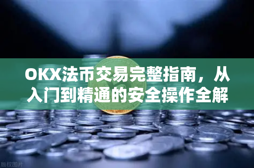 OKX法币交易完整指南，从入门到精通的安全操作全解析