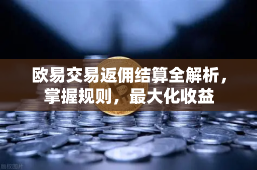 欧易交易返佣结算全解析，掌握规则，最大化收益