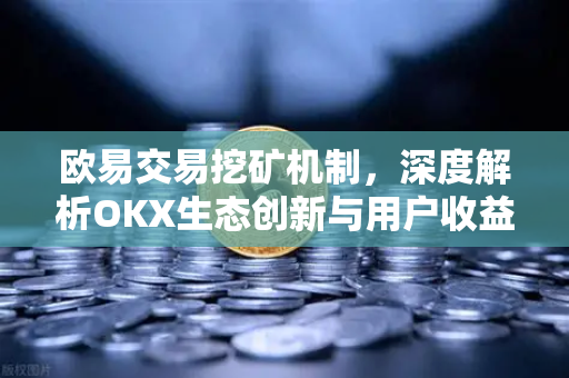 欧易交易挖矿机制,深度解析OKX生态创新与用户收益最大化策略 欧易交易挖矿机制,深度解析OKX生态创新与用户收益最大化策略