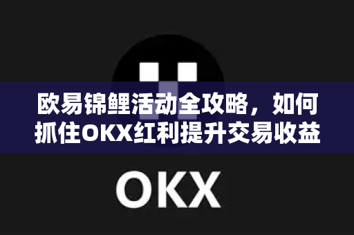 欧易锦鲤活动全攻略,如何抓住OKX红利提升交易收益 欧易锦鲤活动全攻略,如何抓住OKX红利提升交易收益