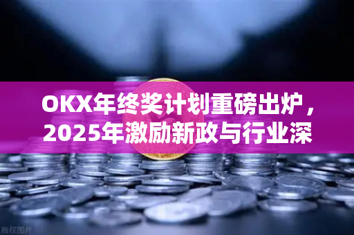 OKX年终奖计划重磅出炉,2025年激励新政与行业深度解读 OKX年终奖计划重磅出炉,2025年激励新政与行业深度解读