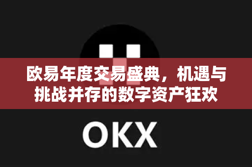 欧易年度交易盛典,机遇与挑战并存的数字资产狂欢 欧易年度交易盛典,机遇与挑战并存的数字资产狂欢