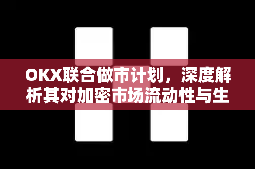 OKX联合做市计划,深度解析其对加密市场流动性与生态发展的战略意义 OKX联合做市计划,深度解析其对加密市场流动性与生态发展的战略意义