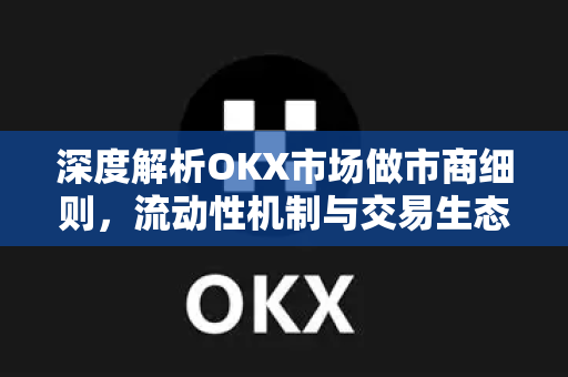深度解析OKX市场做市商细则,流动性机制与交易生态全指南 深度解析OKX市场做市商细则,流动性机制与交易生态全指南