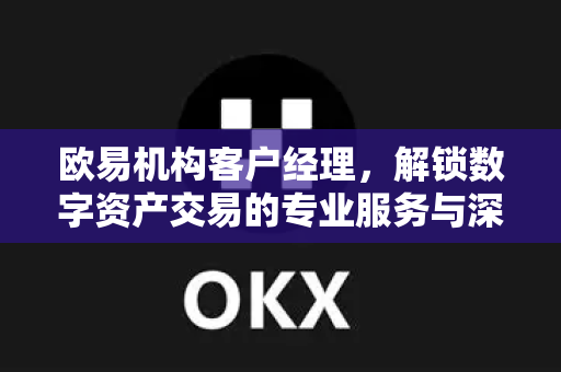 欧易机构客户经理,解锁数字资产交易的专业服务与深度支持 欧易机构客户经理,解锁数字资产交易的专业服务与深度支持