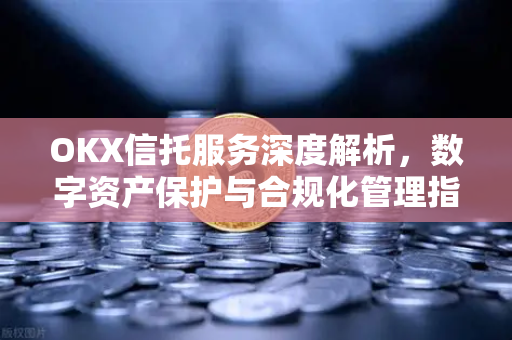 OKX信托服务深度解析,数字资产保护与合规化管理指南 OKX信托服务深度解析,数字资产保护与合规化管理指南