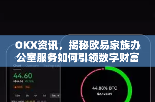 OKX资讯,揭秘欧易家族办公室服务如何引领数字财富管理新范式 OKX资讯,揭秘欧易家族办公室服务如何引领数字财富管理新范式