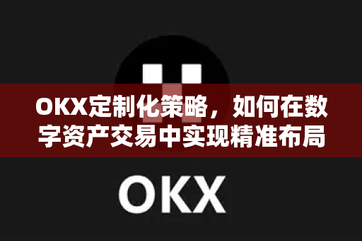 OKX定制化策略,如何在数字资产交易中实现精准布局与智能风控 OKX定制化策略,如何在数字资产交易中实现精准布局与智能风控