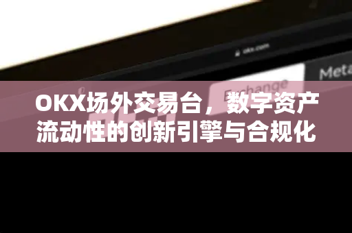 OKX场外交易台,数字资产流动性的创新引擎与合规化路径 OKX场外交易台,数字资产流动性的创新引擎与合规化路径