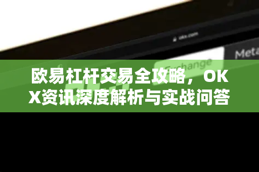 欧易杠杆交易全攻略，OKX资讯深度解析与实战问答