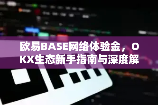 欧易BASE网络体验金,OKX生态新手指南与深度解析 欧易BASE网络体验金,OKX生态新手指南与深度解析