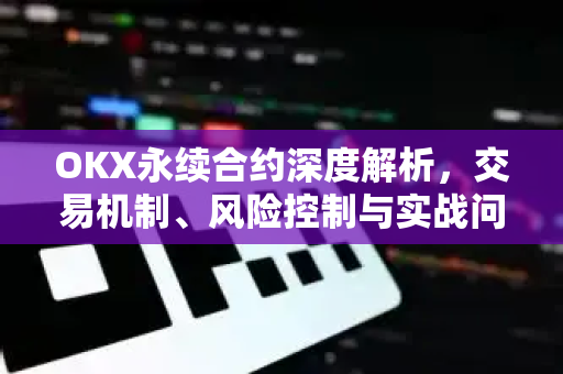 OKX永续合约深度解析，交易机制、风险控制与实战问答