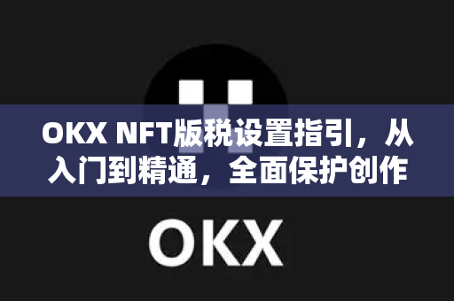 OKX NFT版税设置指引,从入门到精通,全面保护创作者权益 OKX NFT版税设置指引,从入门到精通,全面保护创作者权益