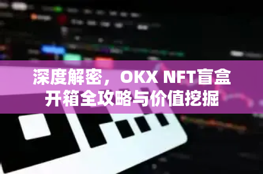 深度解密,OKX NFT盲盒开箱全攻略与价值挖掘 深度解密,OKX NFT盲盒开箱全攻略与价值挖掘