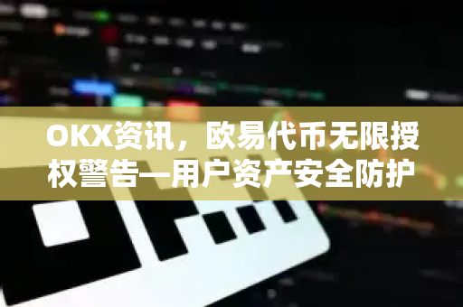 OKX资讯,欧易代币无限授权警告—用户资产安全防护全指南 OKX资讯,欧易代币无限授权警告—用户资产安全防护全指南
