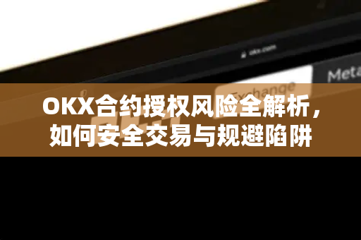 OKX合约授权风险全解析,如何安全交易与规避陷阱 OKX合约授权风险全解析,如何安全交易与规避陷阱