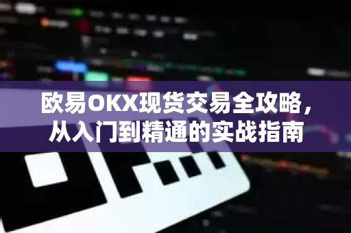 欧易OKX现货交易全攻略，从入门到精通的实战指南
