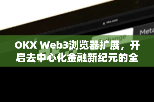 OKX Web3浏览器扩展,开启去中心化金融新纪元的全能工具 OKX Web3浏览器扩展,开启去中心化金融新纪元的全能工具