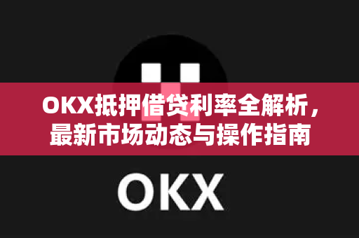OKX抵押借贷利率全解析,最新市场动态与操作指南 OKX抵押借贷利率全解析,最新市场动态与操作指南