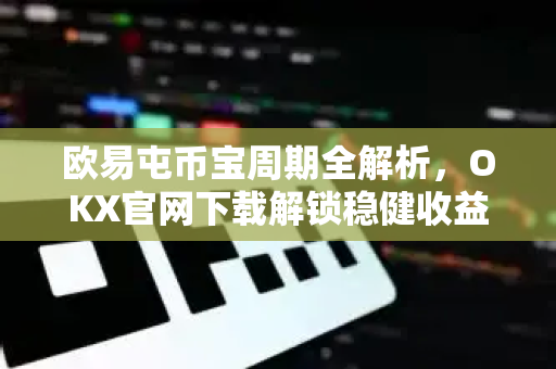 欧易屯币宝周期全解析,OKX官网下载解锁稳健收益新姿势 欧易屯币宝周期全解析,OKX官网下载解锁稳健收益新姿势