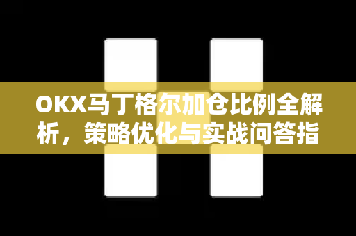 OKX马丁格尔加仓比例全解析,策略优化与实战问答指南 OKX马丁格尔加仓比例全解析,策略优化与实战问答指南