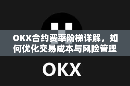 OKX合约费率阶梯详解,如何优化交易成本与风险管理 OKX合约费率阶梯详解,如何优化交易成本与风险管理