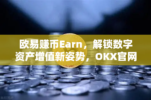 欧易赚币Earn,解锁数字资产增值新姿势,OKX官网下载教你玩转躺赚时代 欧易赚币Earn,解锁数字资产增值新姿势,OKX官网下载教你玩转躺赚时代