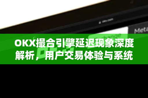 OKX撮合引擎延迟现象深度解析,用户交易体验与系统优化全指南 OKX撮合引擎延迟现象深度解析,用户交易体验与系统优化全指南