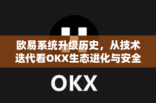 欧易系统升级历史,从技术迭代看OKX生态进化与安全革新 欧易系统升级历史,从技术迭代看OKX生态进化与安全革新