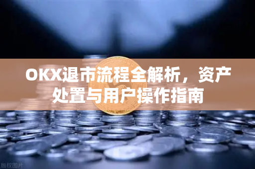 OKX退市流程全解析,资产处置与用户操作指南 OKX退市流程全解析,资产处置与用户操作指南
