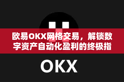 欧易OKX网格交易,解锁数字资产自动化盈利的终极指南 欧易OKX网格交易,解锁数字资产自动化盈利的终极指南
