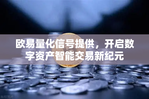 欧易量化信号提供,开启数字资产智能交易新纪元 欧易量化信号提供,开启数字资产智能交易新纪元