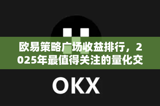 欧易策略广场收益排行,2025年最值得关注的量化交易策略全解析 欧易策略广场收益排行,2025年最值得关注的量化交易策略全解析