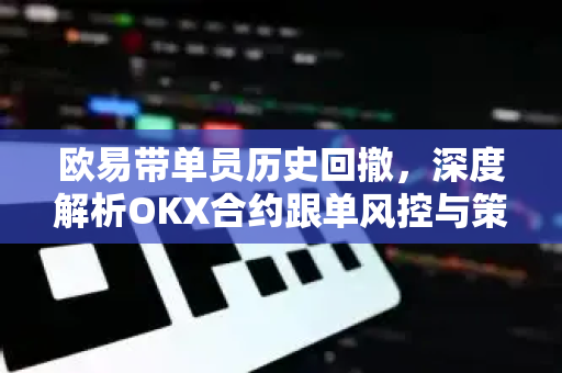 欧易带单员历史回撤,深度解析OKX合约跟单风控与策略优化 欧易带单员历史回撤,深度解析OKX合约跟单风控与策略优化