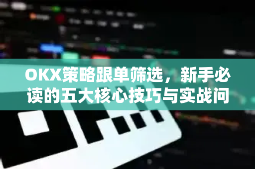 OKX策略跟单筛选,新手必读的五大核心技巧与实战问答 OKX策略跟单筛选,新手必读的五大核心技巧与实战问答