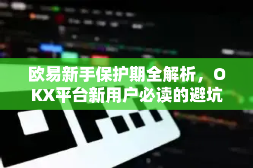 欧易新手保护期全解析,OKX平台新用户必读的避坑指南与实战问答 欧易新手保护期全解析,OKX平台新用户必读的避坑指南与实战问答