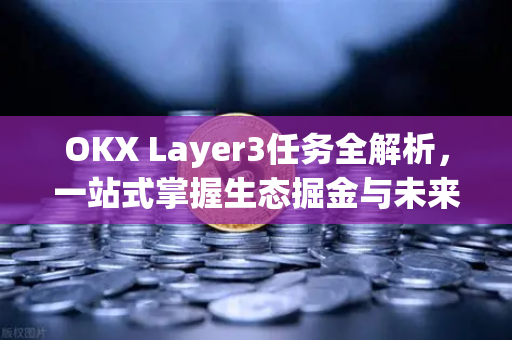 OKX Layer3任务全解析,一站式掌握生态掘金与未来布局 OKX Layer3任务全解析,一站式掌握生态掘金与未来布局