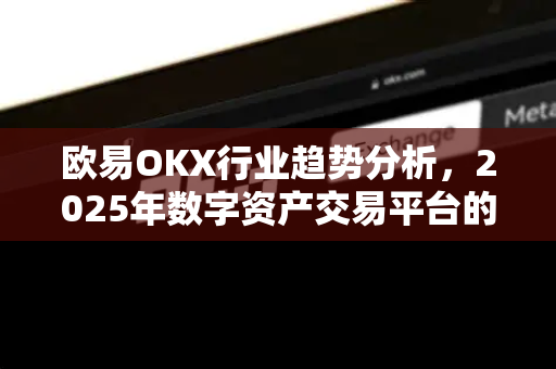 欧易OKX行业趋势分析,2025年数字资产交易平台的进化与未来展望 欧易OKX行业趋势分析,2025年数字资产交易平台的进化与未来展望
