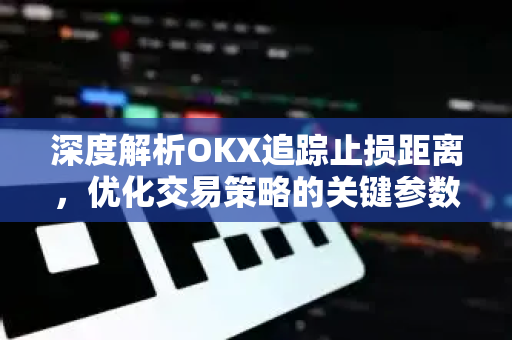 深度解析OKX追踪止损距离，优化交易策略的关键参数与实战问答