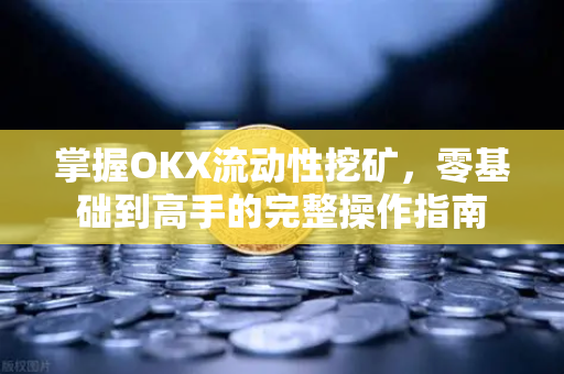 掌握OKX流动性挖矿，零基础到高手的完整操作指南
