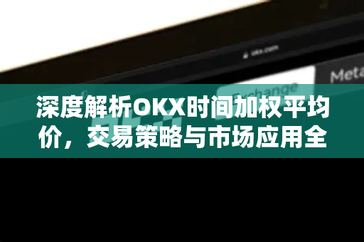 深度解析OKX时间加权平均价，交易策略与市场应用全指南