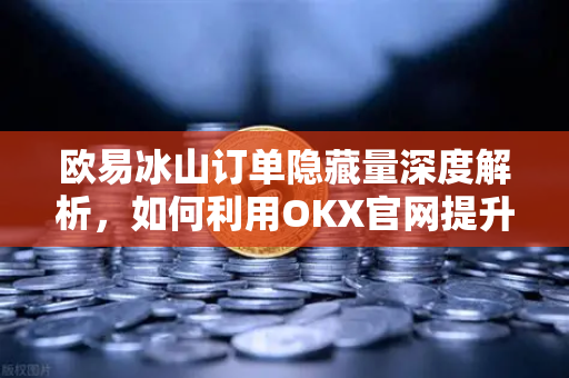 欧易冰山订单隐藏量深度解析，如何利用OKX官网提升交易策略