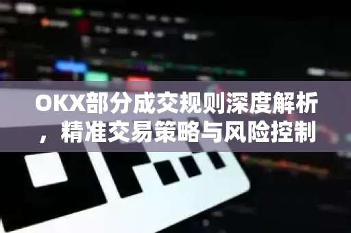 OKX部分成交规则深度解析,精准交易策略与风险控制全攻略 OKX部分成交规则深度解析,精准交易策略与风险控制全攻略
