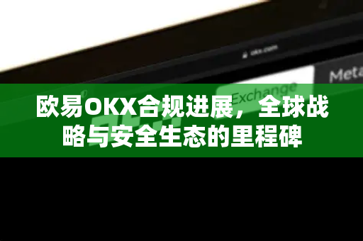 欧易OKX合规进展，全球战略与安全生态的里程碑