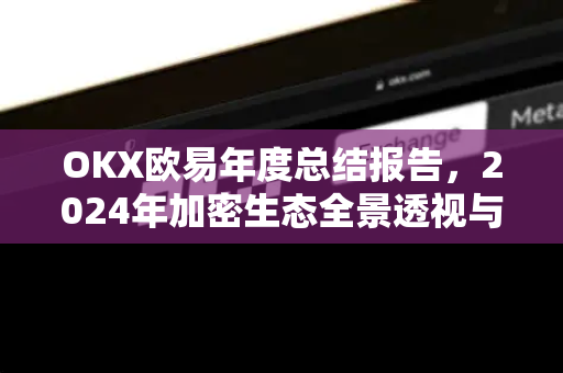 OKX欧易年度总结报告,2024年加密生态全景透视与未来展望 OKX欧易年度总结报告,2024年加密生态全景透视与未来展望