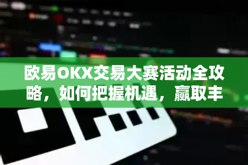 欧易OKX交易大赛活动全攻略,如何把握机遇,赢取丰厚奖励 欧易OKX交易大赛活动全攻略,如何把握机遇,赢取丰厚奖励
