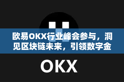 欧易OKX行业峰会参与,洞见区块链未来,引领数字金融新浪潮 欧易OKX行业峰会参与,洞见区块链未来,引领数字金融新浪潮